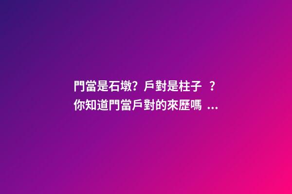 門當是石墩？戶對是柱子？你知道門當戶對的來歷嗎？